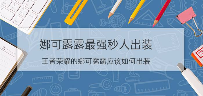 娜可露露最强秒人出装 王者荣耀的娜可露露应该如何出装？